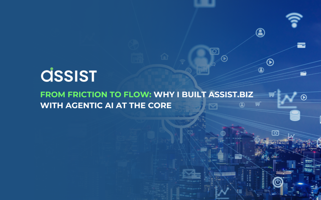 From Friction to Flow: Why I Built ASSIST.biz with Agentic AI at the Core